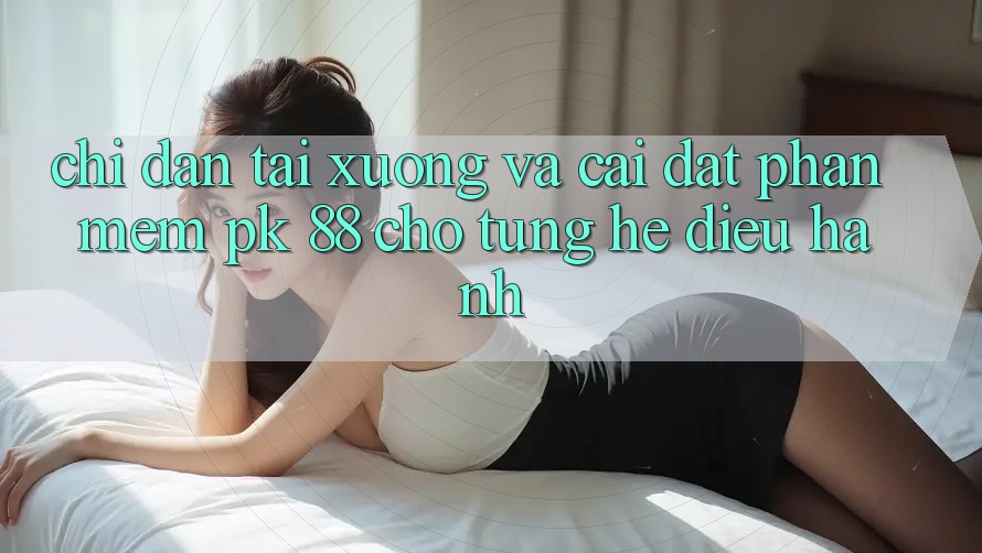 Chỉ dẫn Tải xuống Và Cài Đặt Phần mềm PK 88 Cho Từng Hệ Điều Hành Chỉ dẫn Tải xuống Và Cài Đặt Phần mềm PK 88 Cho Từng Hệ Điều Hành