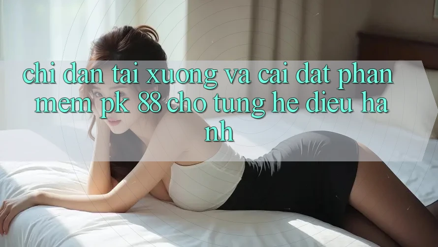 Chỉ dẫn Tải xuống Và Cài Đặt Phần mềm PK 88 Cho Từng Hệ Điều Hành Chỉ dẫn Tải xuống Và Cài Đặt Phần mềm PK 88 Cho Từng Hệ Điều Hành