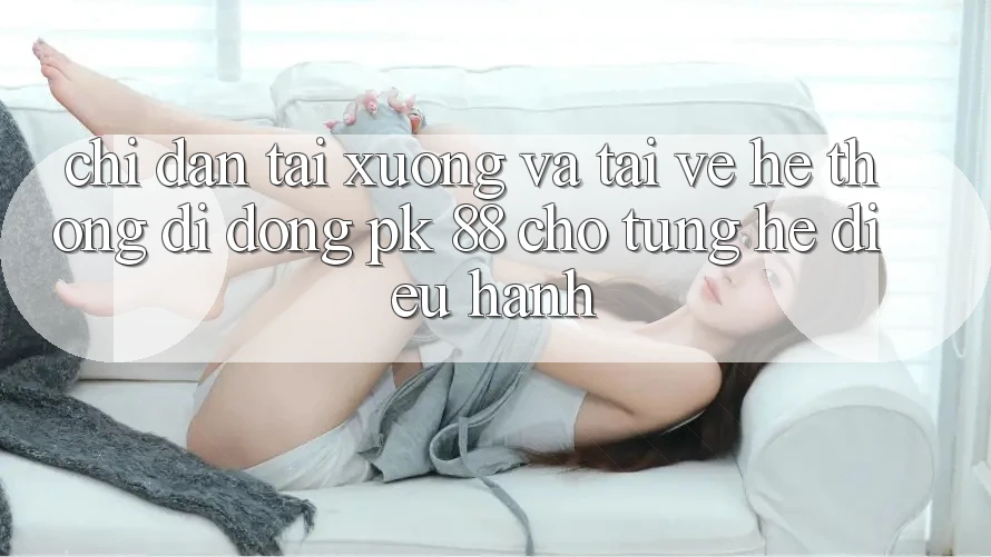 Chỉ dẫn Tải xuống Và Tải về Hệ thống di động PK 88 Cho Từng Hệ Điều Hành Chỉ dẫn Tải xuống Và Tải về Hệ thống di động PK 88 Cho Từng Hệ Điều Hành