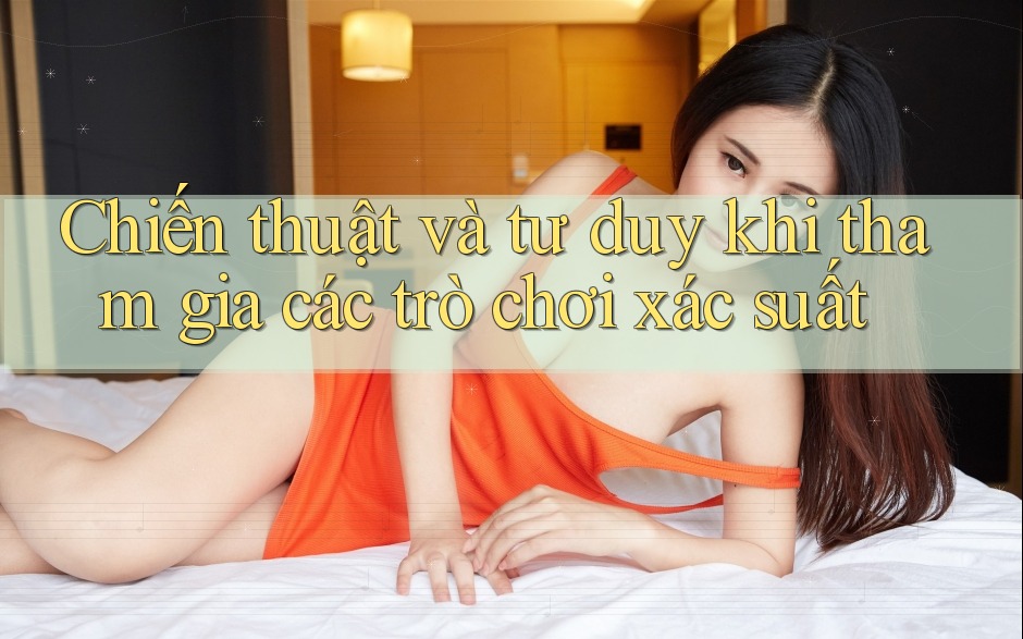 Chiến thuật và tư duy khi tham gia các trò chơi xác suất Chiến thuật và tư duy khi tham gia các trò chơi xác suất