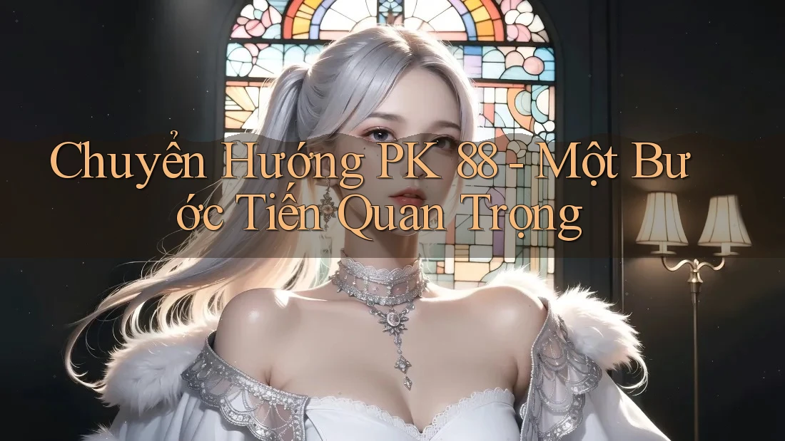 Chuyển Hướng PK 88 - Một Bước Tiến Quan Trọng
