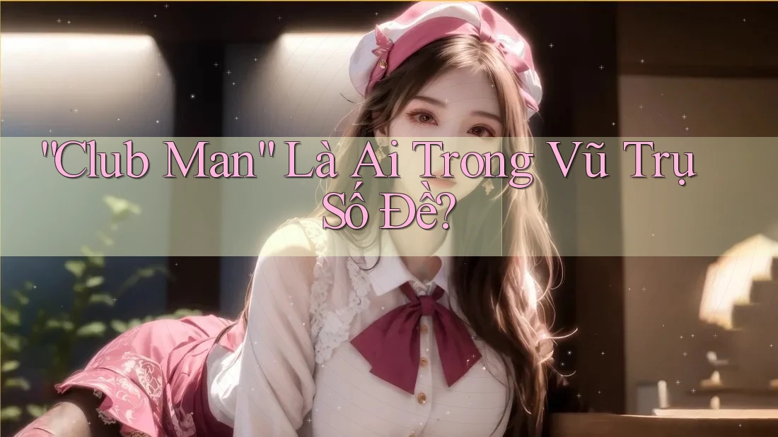 “Club Man” Là Ai Trong Vũ Trụ Số Đề?