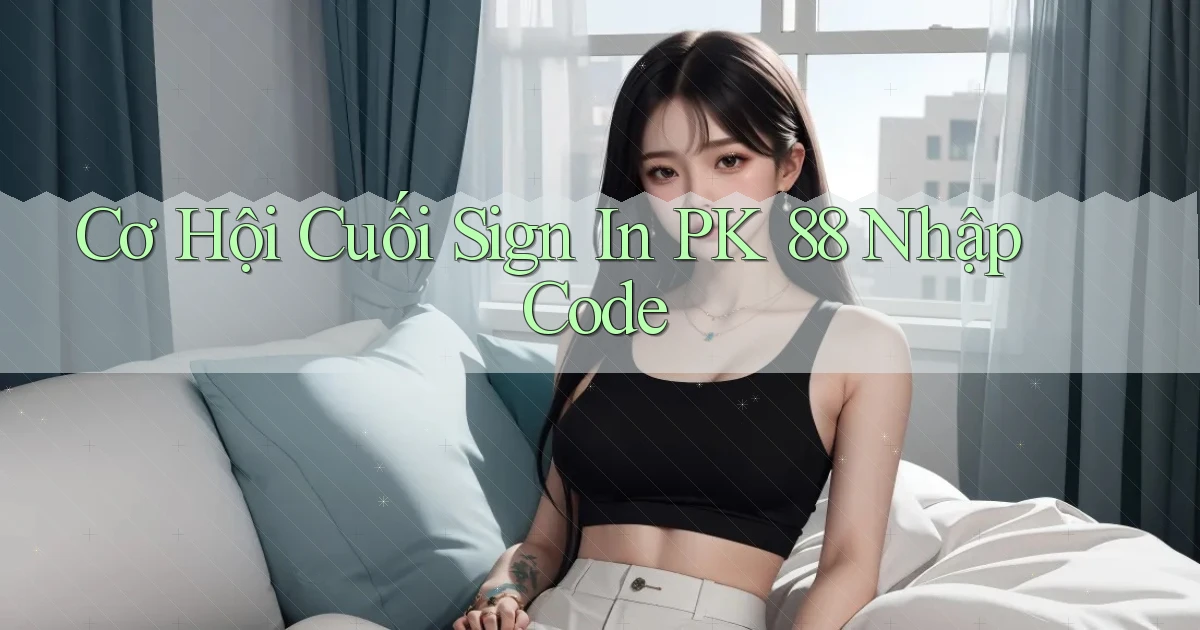 cơ hội cuối sign in pk 88 nhập code