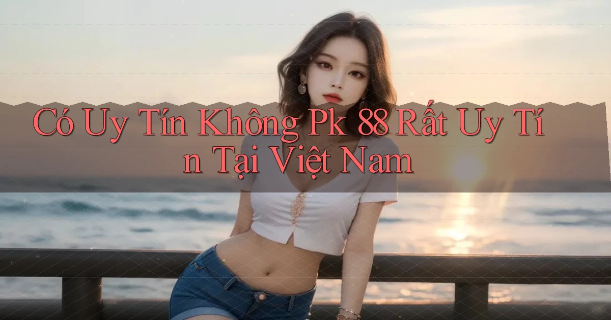 có uy tín không pk 88 rất uy tín tại việt nam
