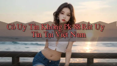 có uy tín không pk 88 rất uy tín tại việt nam