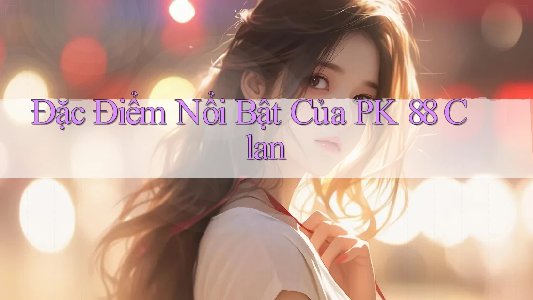 Đặc Điểm Nổi Bật Của PK 88 Clan Đặc Điểm Nổi Bật Của PK 88 Clan