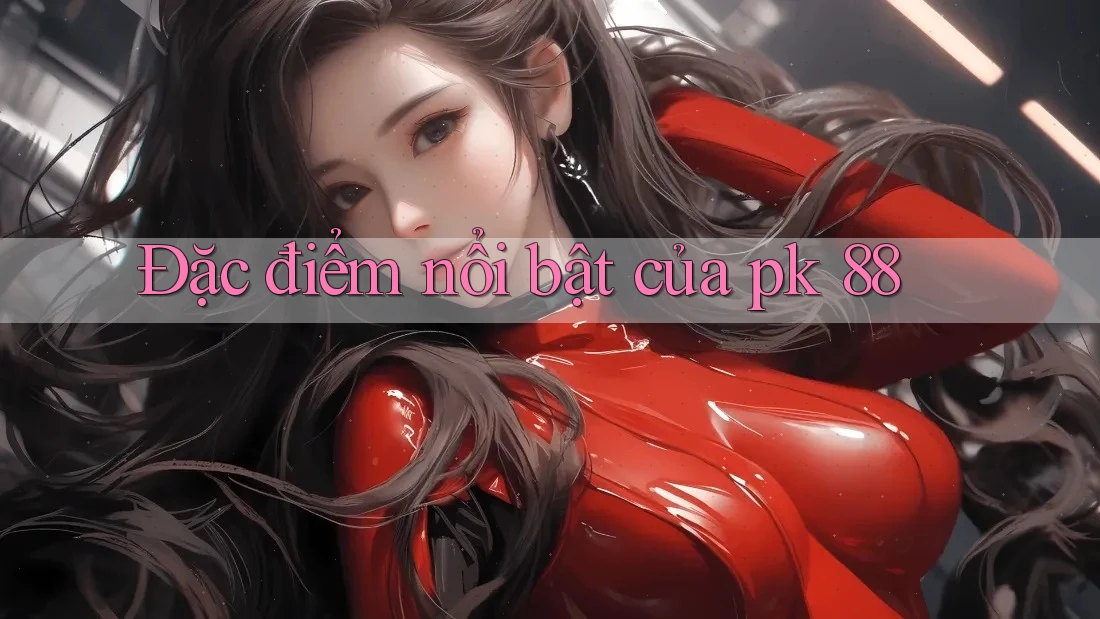Đặc điểm nổi bật của PK 88 Đặc điểm nổi bật của PK 88
