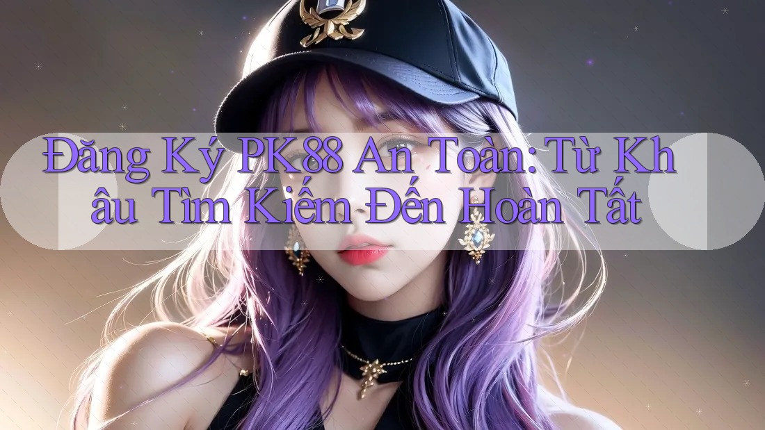 Đăng Ký PK88 An Toàn: Từ Khâu Tìm Kiếm Đến Hoàn Tất Đăng Ký PK88 An Toàn: Từ Khâu Tìm Kiếm Đến Hoàn Tất