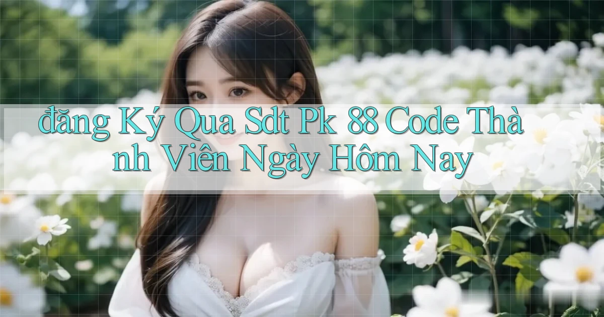 đăng ký qua sdt pk 88 code thành viên ngày hôm nay
