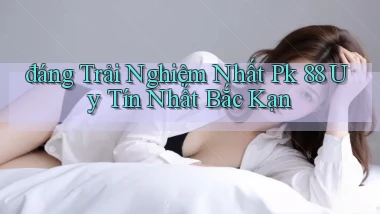 đáng trải nghiệm nhất pk 88 uy tín nhất Bắc Kạn
