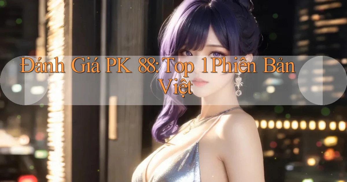 đánh giá pk 88 top 1 phiên bản việt