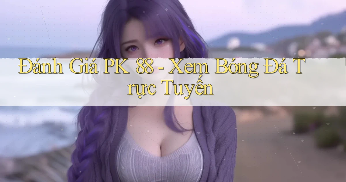 đánh giá pk 88 xem bóng đá trực tuyến