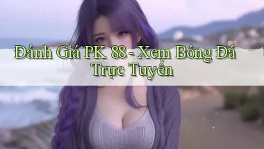 đánh giá pk 88 xem bóng đá trực tuyến