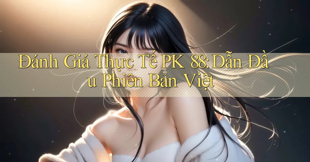 đánh giá thực tế pk 88 dẫn đầu phiên bản việt