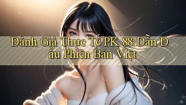 đánh giá thực tế pk 88 dẫn đầu phiên bản việt