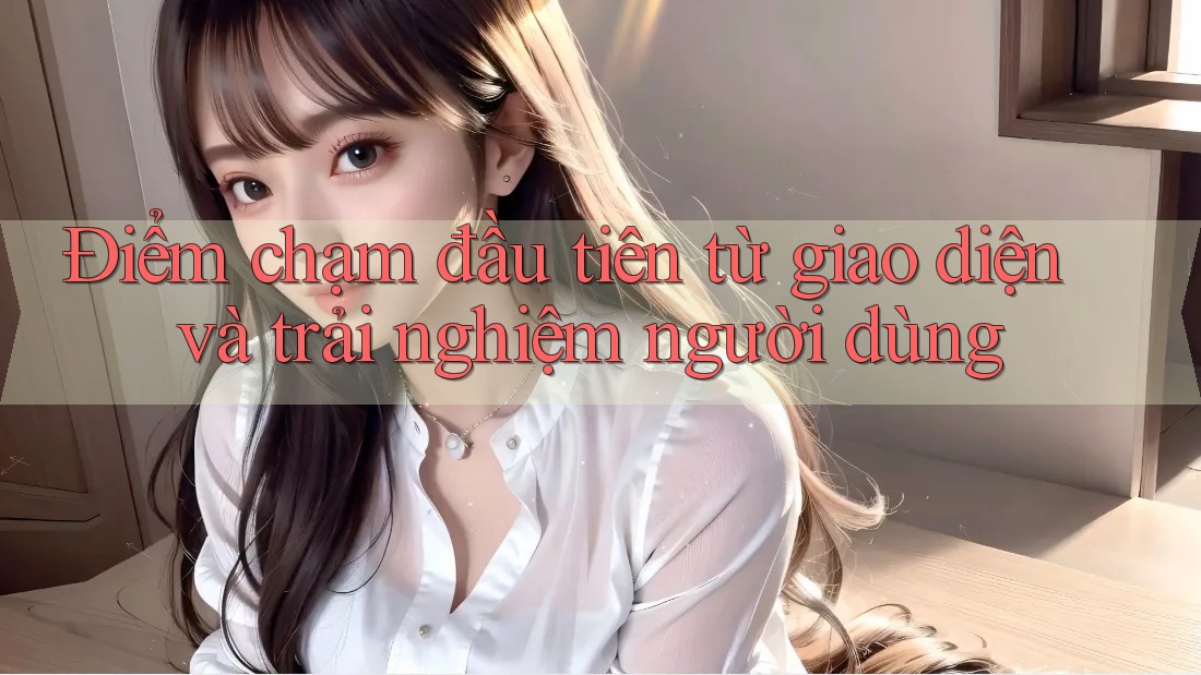 Điểm chạm đầu tiên từ giao diện và trải nghiệm người dùng Điểm chạm đầu tiên từ giao diện và trải nghiệm người dùng