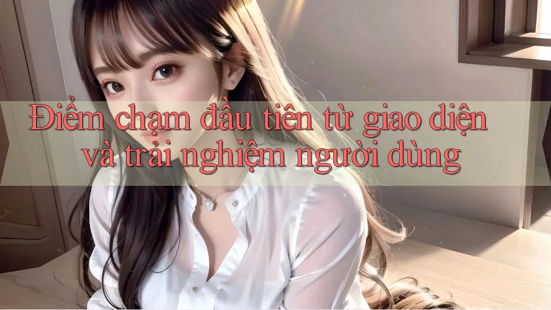 Điểm chạm đầu tiên từ giao diện và trải nghiệm người dùng