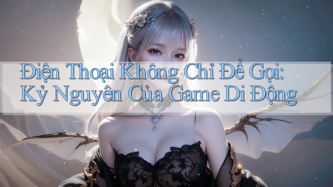 Điện Thoại Không Chỉ Để Gọi: Kỷ Nguyên Của Game Di Động Điện Thoại Không Chỉ Để Gọi: Kỷ Nguyên Của Game Di Động