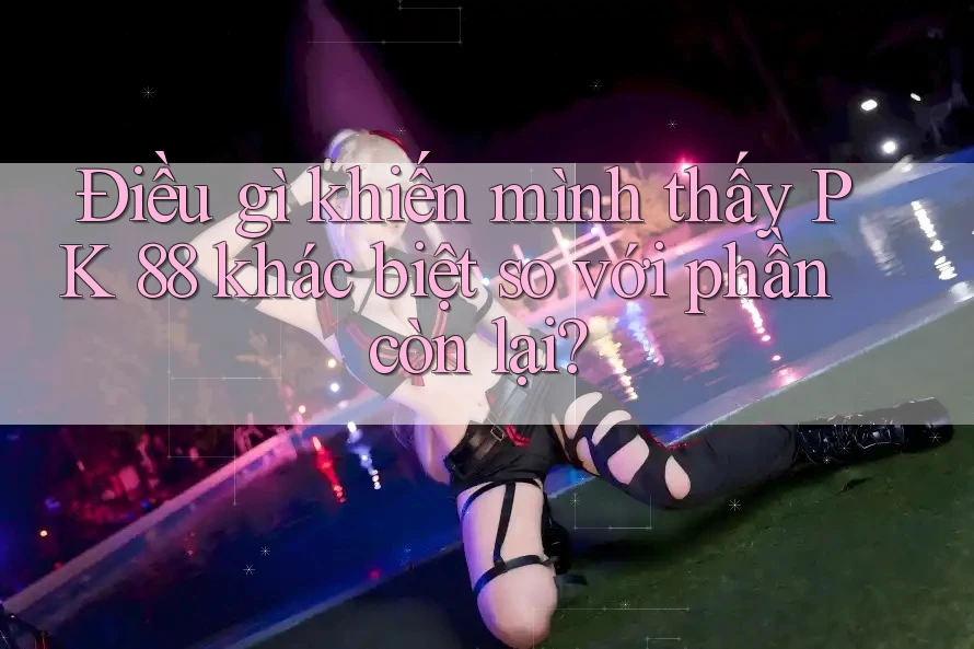 Điều gì khiến mình thấy PK 88 khác biệt so với phần còn lại? Điều gì khiến mình thấy PK 88 khác biệt so với phần còn lại?