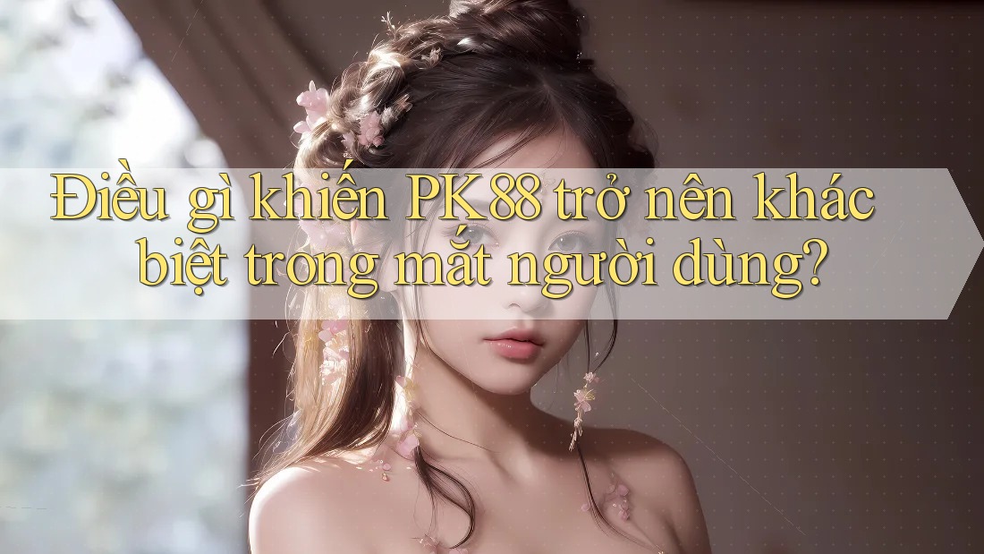 Điều gì khiến PK88 trở nên khác biệt trong mắt người dùng?