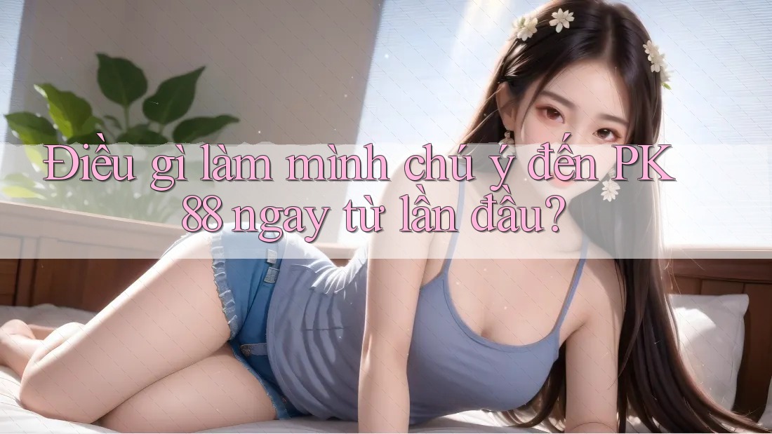 Điều gì làm mình chú ý đến PK 88 ngay từ lần đầu? Điều gì làm mình chú ý đến PK 88 ngay từ lần đầu?