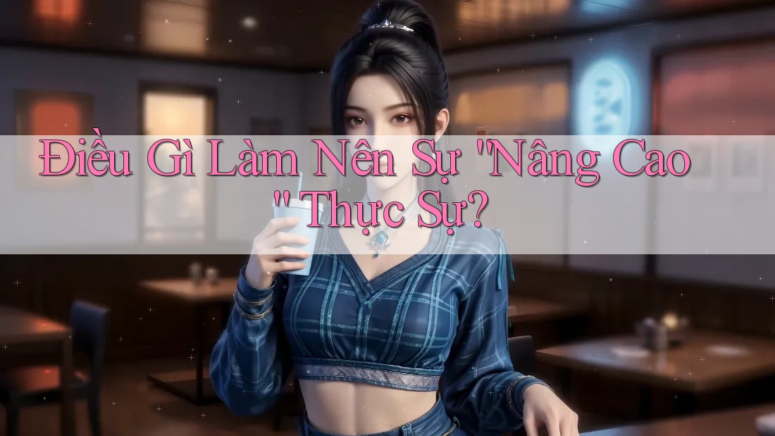 Điều Gì Làm Nên Sự “Nâng Cao” Thực Sự? Điều Gì Làm Nên Sự “Nâng Cao” Thực Sự?
