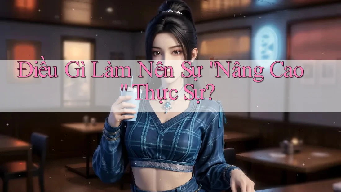 Điều Gì Làm Nên Sự “Nâng Cao” Thực Sự? Điều Gì Làm Nên Sự “Nâng Cao” Thực Sự?