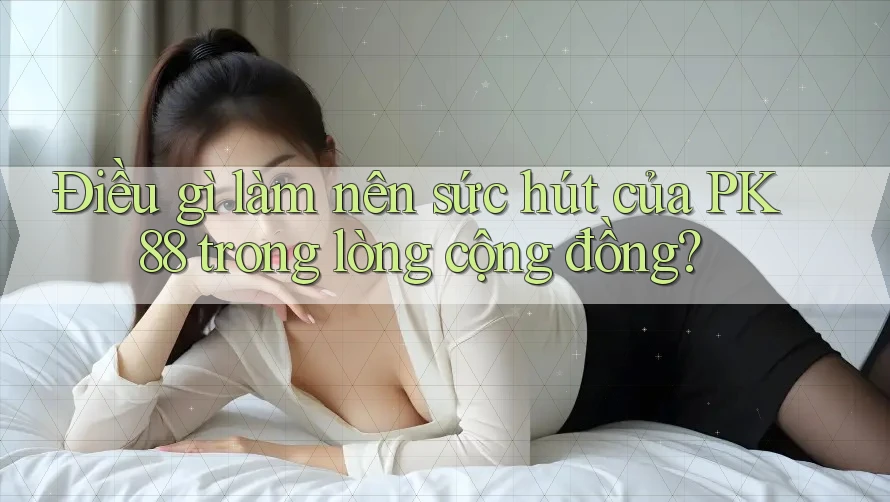 Điều gì làm nên sức hút của PK 88 trong lòng cộng đồng? Điều gì làm nên sức hút của PK 88 trong lòng cộng đồng?