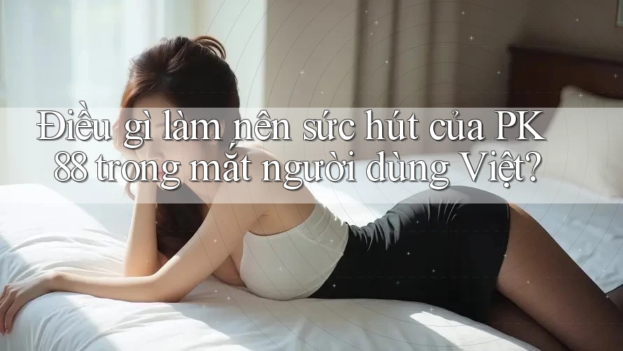 Điều gì làm nên sức hút của PK 88 trong mắt người dùng Việt? Điều gì làm nên sức hút của PK 88 trong mắt người dùng Việt?