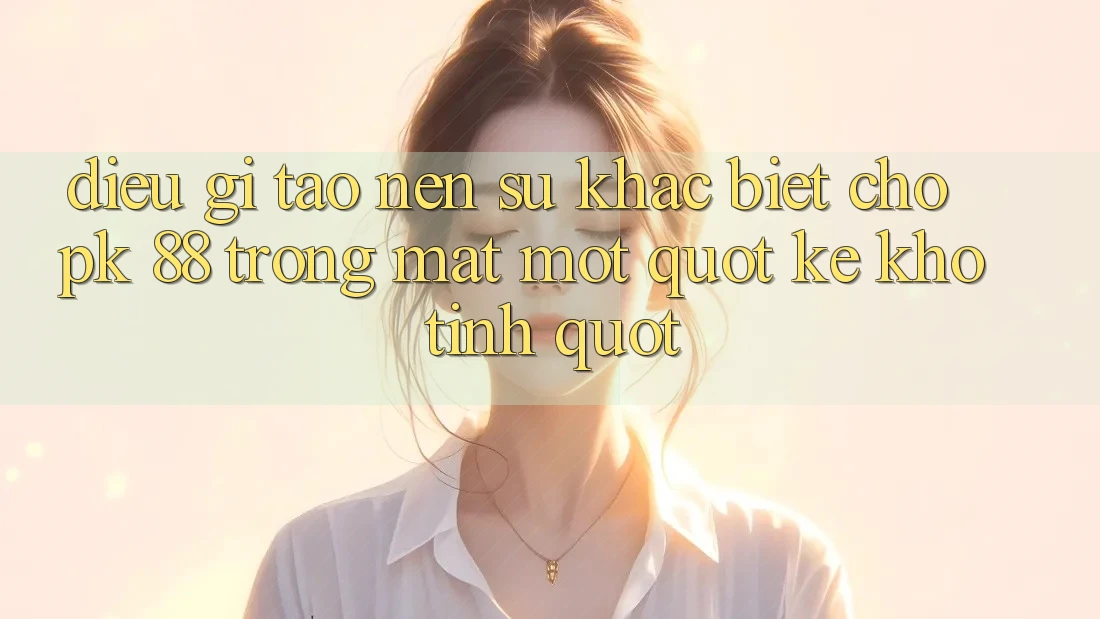 Điều gì tạo nên sự khác biệt cho PK 88 trong mắt một " kẻ khó tính" ? Điều gì tạo nên sự khác biệt cho PK 88 trong mắt một " kẻ khó tính" ?
