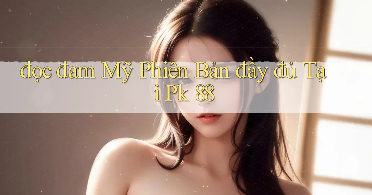 đọc đam mỹ phiên bản đầy đủ tại pk 88