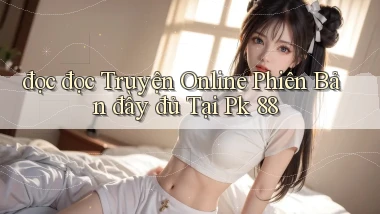 đọc đọc truyện online phiên bản đầy đủ tại pk 88
