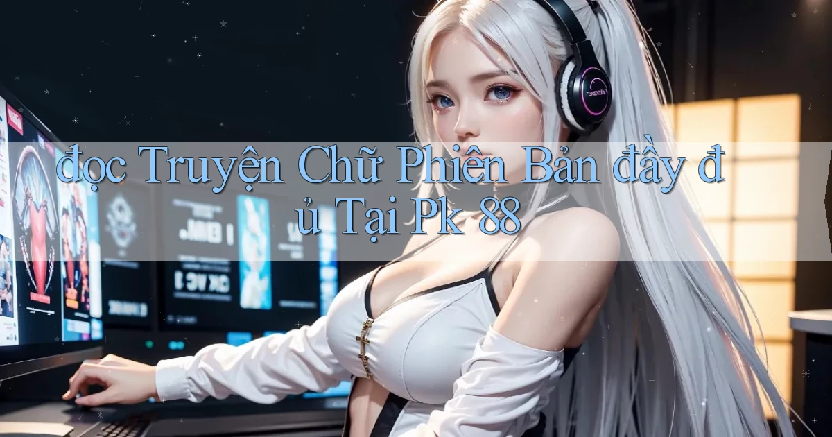 đọc truyện chữ phiên bản đầy đủ tại pk 88