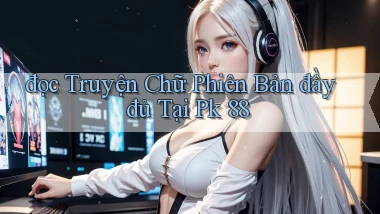 đọc truyện chữ phiên bản đầy đủ tại pk 88