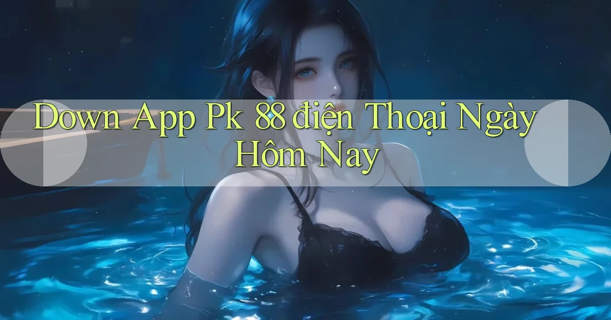 down app pk 88 điện thoại ngày hôm nay
