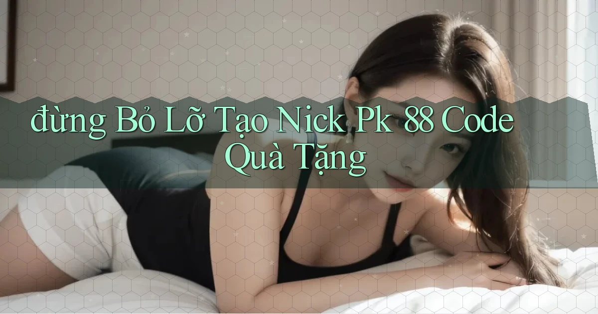 đừng bỏ lỡ tạo nick pk 88 code quà tặng