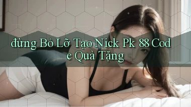 đừng bỏ lỡ tạo nick pk 88 code quà tặng