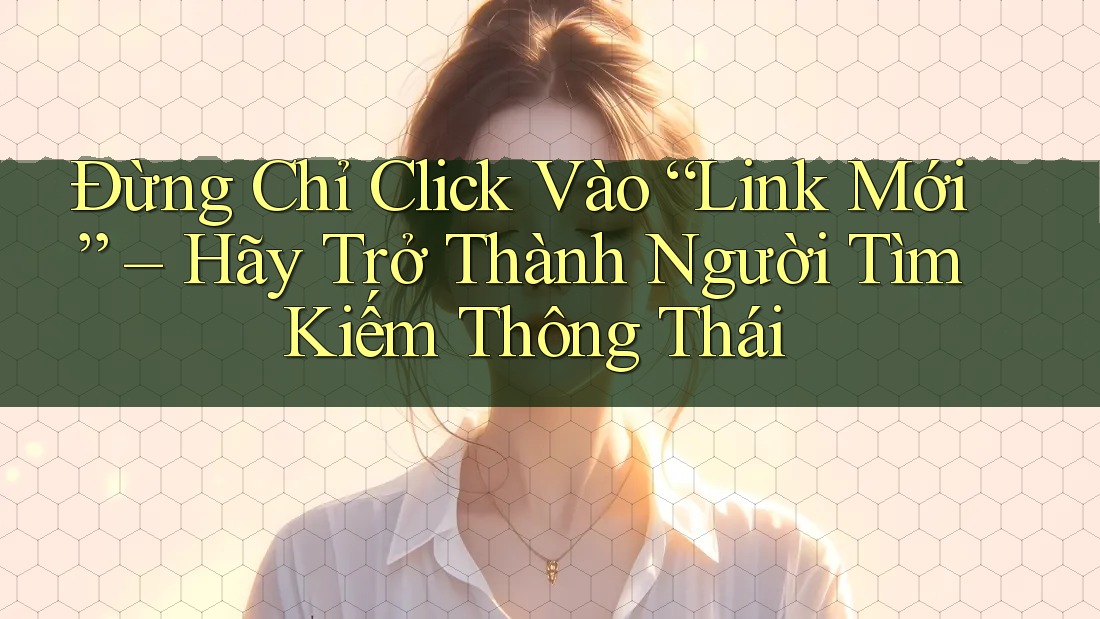 Đừng Chỉ Click Vào “Link Mới” – Hãy Trở Thành Người Tìm Kiếm Thông Thái Đừng Chỉ Click Vào “Link Mới” – Hãy Trở Thành Người Tìm Kiếm Thông Thái