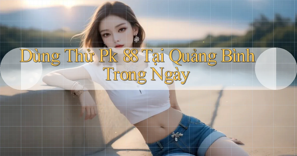 dùng thử pk 88 tại Quảng Bình trong ngày