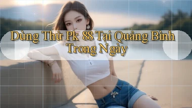 dùng thử pk 88 tại Quảng Bình trong ngày