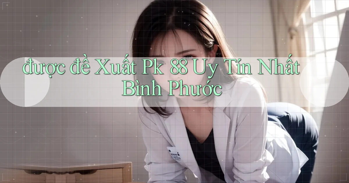 được đề xuất pk 88 uy tín nhất Bình Phước