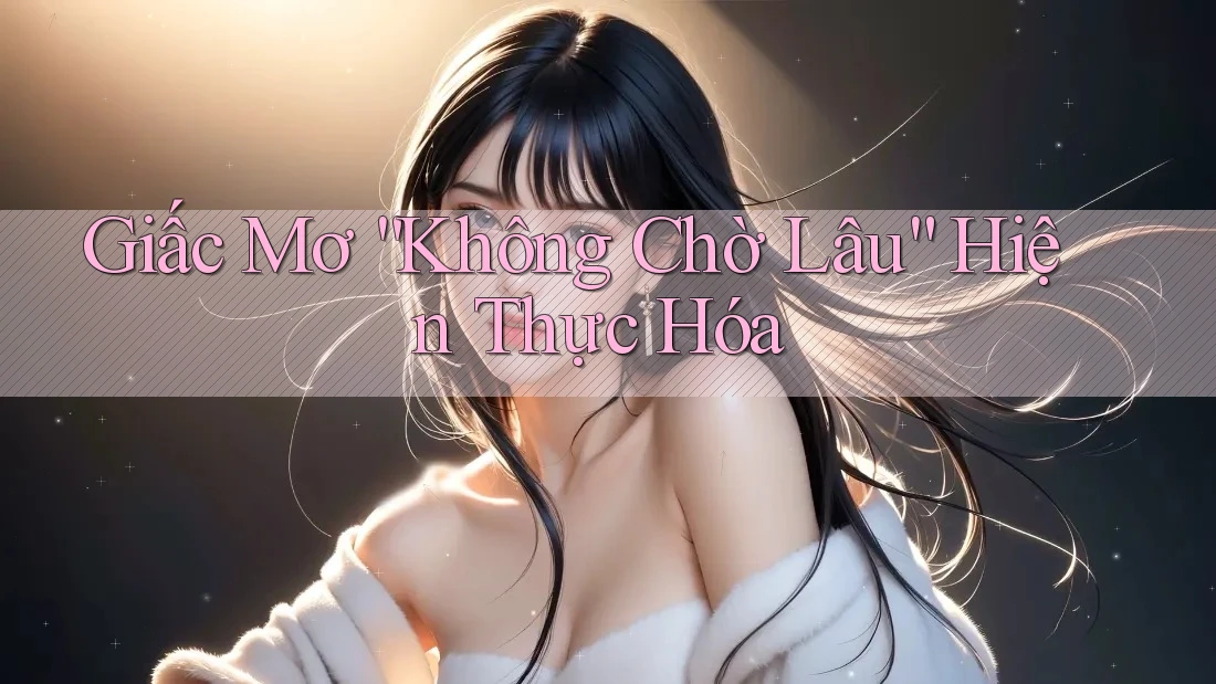 Giấc Mơ “Không Chờ Lâu” Hiện Thực Hóa Giấc Mơ “Không Chờ Lâu” Hiện Thực Hóa