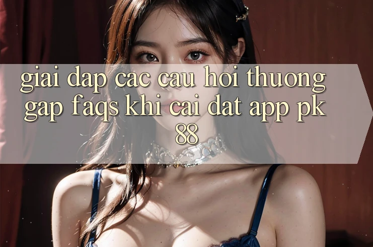 Giải Đáp Các Câu Hỏi Thường Gặp (FAQs) Khi Cài đặt App PK 88 Giải Đáp Các Câu Hỏi Thường Gặp (FAQs) Khi Cài đặt App PK 88