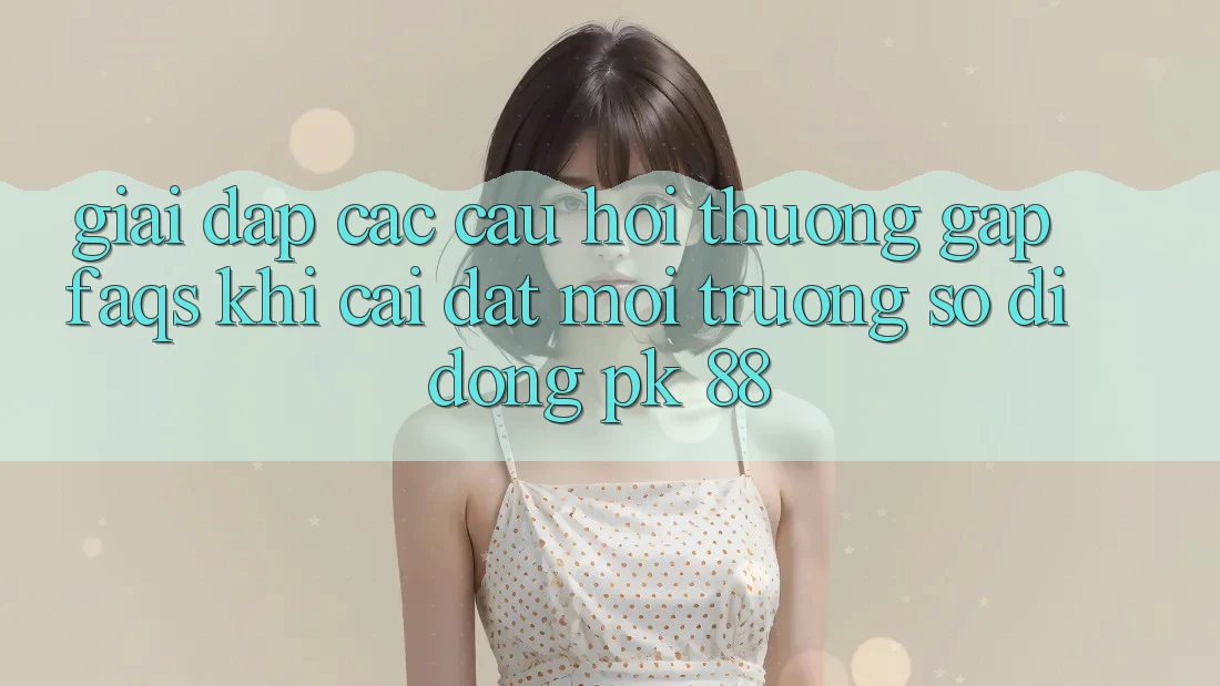 Giải Đáp Các Câu Hỏi Thường Gặp (FAQs) Khi Cài đặt Môi trường số di động PK 88 Giải Đáp Các Câu Hỏi Thường Gặp (FAQs) Khi Cài đặt Môi trường số di động PK 88