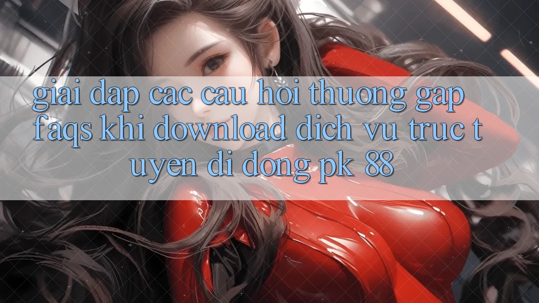 Giải Đáp Các Câu Hỏi Thường Gặp (FAQs) Khi Download Dịch vụ trực tuyến di động PK 88 Giải Đáp Các Câu Hỏi Thường Gặp (FAQs) Khi Download Dịch vụ trực tuyến di động PK 88