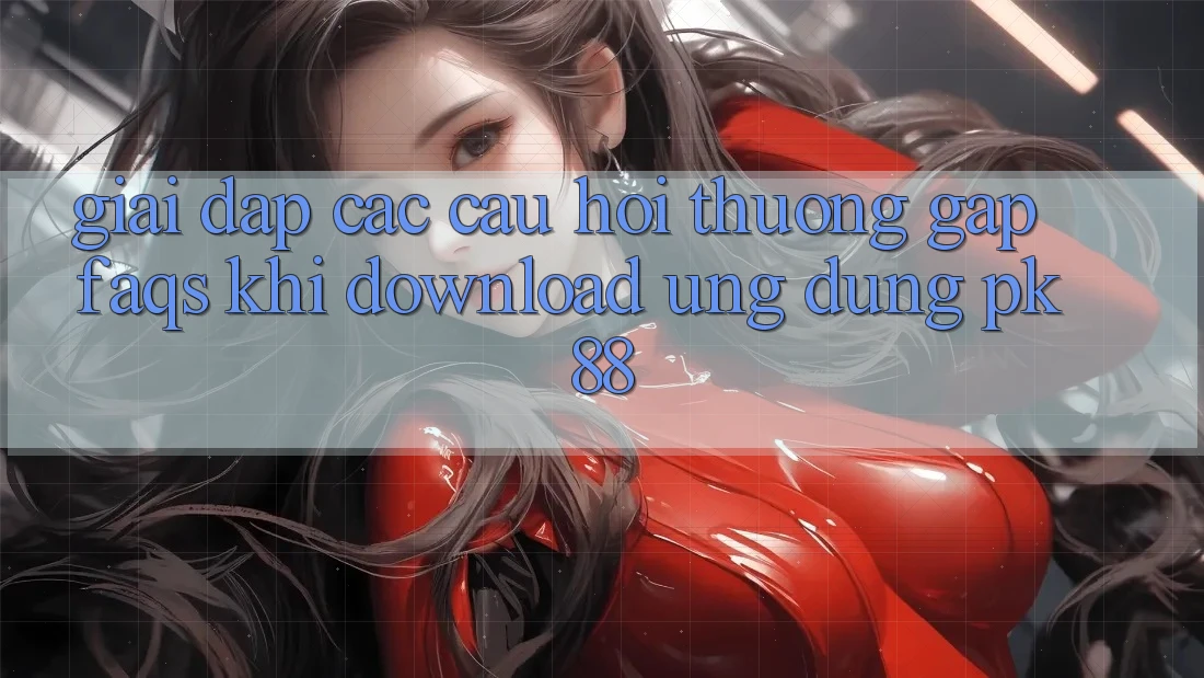 Giải Đáp Các Câu Hỏi Thường Gặp (FAQs) Khi Download Ứng Dụng PK 88 Giải Đáp Các Câu Hỏi Thường Gặp (FAQs) Khi Download Ứng Dụng PK 88