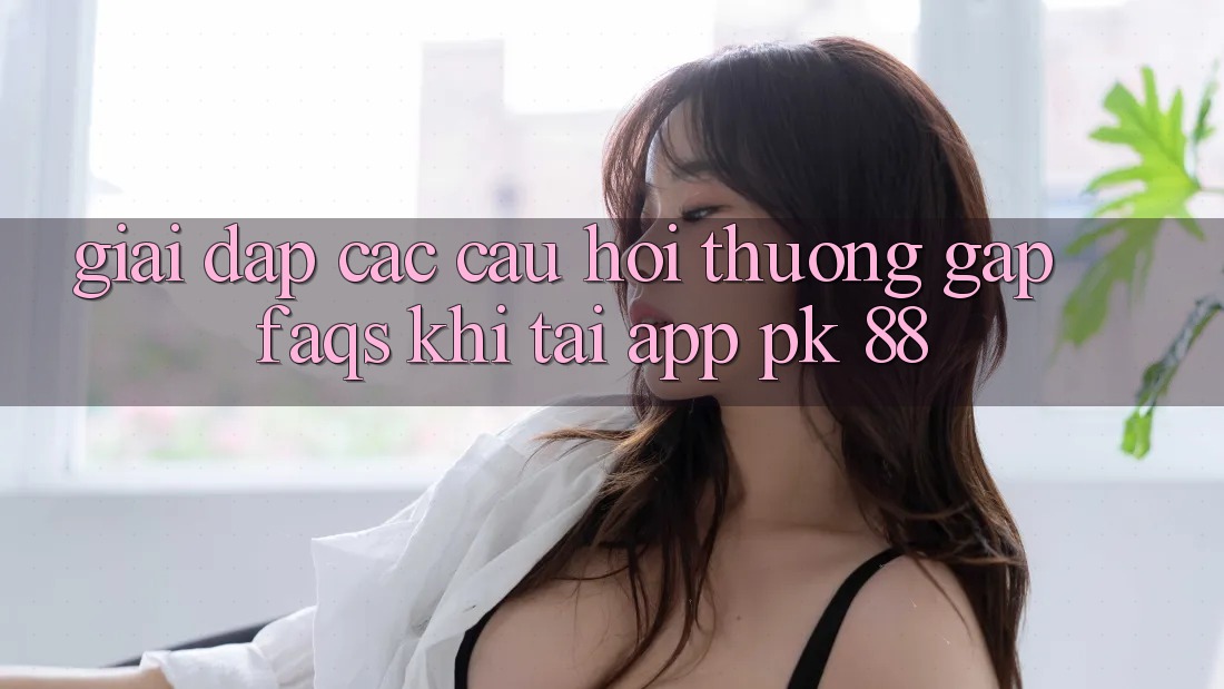 Giải Đáp Các Câu Hỏi Thường Gặp (FAQs) Khi Tải App PK 88 Giải Đáp Các Câu Hỏi Thường Gặp (FAQs) Khi Tải App PK 88