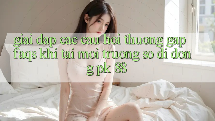 Giải Đáp Các Câu Hỏi Thường Gặp (FAQs) Khi Tải Môi trường số di động PK 88 Giải Đáp Các Câu Hỏi Thường Gặp (FAQs) Khi Tải Môi trường số di động PK 88