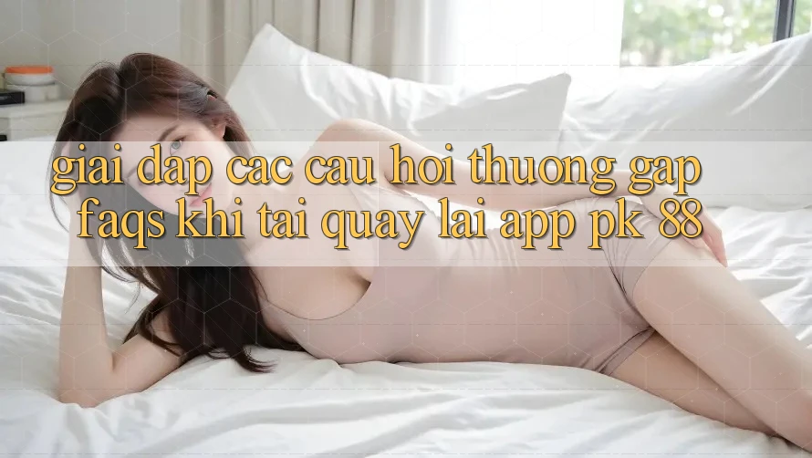 Giải Đáp Các Câu Hỏi Thường Gặp (FAQs) Khi Tải quay lại App PK 88 Giải Đáp Các Câu Hỏi Thường Gặp (FAQs) Khi Tải quay lại App PK 88