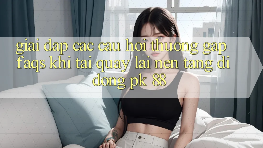 Giải Đáp Các Câu Hỏi Thường Gặp (FAQs) Khi Tải quay lại Nền tảng di động PK 88